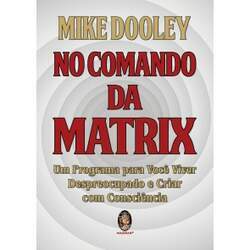 No Comando da Matrix - Um Programa para Você Viver Despreocupado e Criar Com Consciência