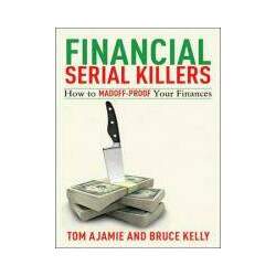 FINANCIAL SERIAL KILLERS - HOW TO MADOFF-PROOF YOUR FINANCES