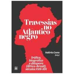 Travessias no Atlântico Negro: Tráfico, Biografias e Diáspora (África-Brasil), Séculos Xvii-Xix