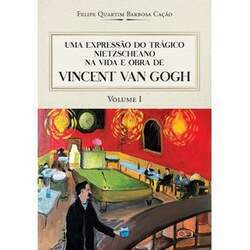 Uma Expressão Do Trágico Nietzscheano Na Vida E Obra De Vincent Van Gogh: Vol 1