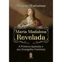 Maria Madalena Revelada A Primeira Apóstola e seu Evangelho Feminista